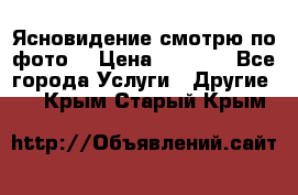 Ясновидение смотрю по фото  › Цена ­ 2 000 - Все города Услуги » Другие   . Крым,Старый Крым